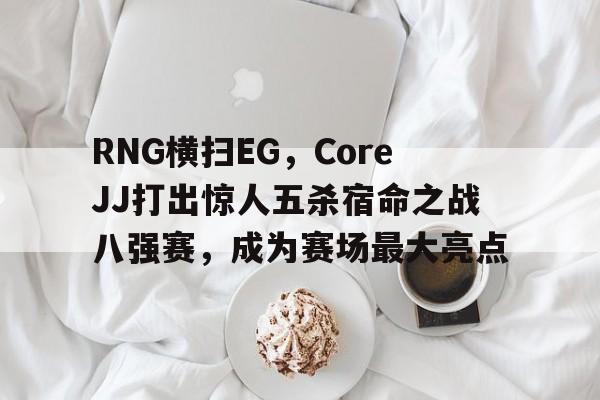 RNG横扫EG,CoreJJ打出惊人五杀宿命之战八强赛,成为赛场最大亮点 RNG横扫EG,CoreJJ打出惊人五杀宿命之战八强赛,成为赛场最大亮点